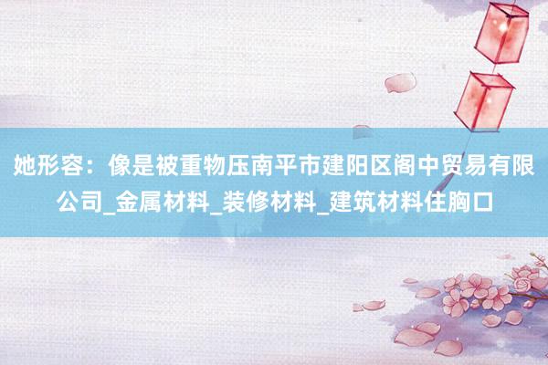 她形容:像是被重物压南平市建阳区阁中贸易有限公司_金属材料_装修材料_建筑材料住胸口